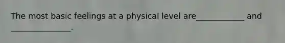 The most basic feelings at a physical level are____________ and _______________.