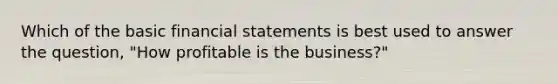 Which of the basic financial statements is best used to answer the​ question, "How profitable is the​ business?"