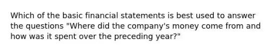 Which of the basic <a href='https://www.questionai.com/knowledge/kFBJaQCz4b-financial-statements' class='anchor-knowledge'>financial statements</a> is best used to answer the questions​ "Where did the​ company's money come from and how was it spent over the preceding​ year?"