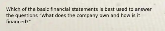 Which of the basic financial statements is best used to answer the questions​ "What does the company own and how is it​ financed?"