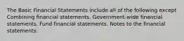 The Basic Financial Statements include all of the following except Combining financial statements. Government-wide financial statements. Fund financial statements. Notes to the financial statements.