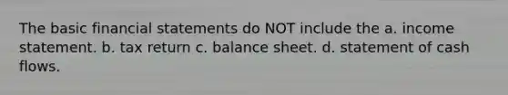 The basic financial statements do NOT include the a. income statement. b. tax return c. balance sheet. d. statement of cash flows.