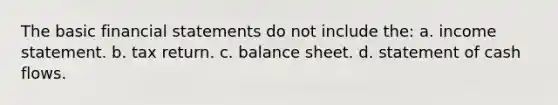 The basic financial statements do not include the: a. income statement. b. tax return. c. balance sheet. d. statement of cash flows.