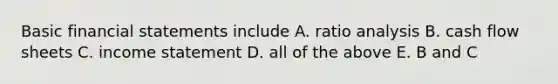 Basic financial statements include A. ratio analysis B. cash flow sheets C. income statement D. all of the above E. B and C