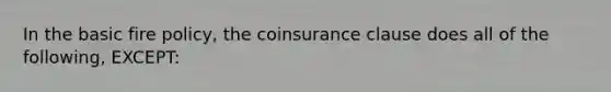 In the basic fire policy, the coinsurance clause does all of the following, EXCEPT: