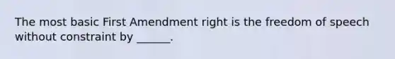 The most basic First Amendment right is the freedom of speech without constraint by ______.