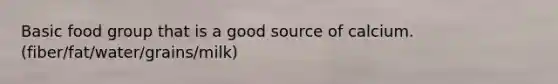 Basic food group that is a good source of calcium. (fiber/fat/water/grains/milk)