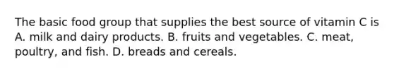 The basic food group that supplies the best source of vitamin C is A. milk and dairy products. B. fruits and vegetables. C. meat, poultry, and fish. D. breads and cereals.