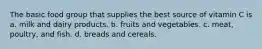 The basic food group that supplies the best source of vitamin C is a. milk and dairy products. b. fruits and vegetables. c. meat, poultry, and fish. d. breads and cereals.