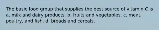 The basic food group that supplies the best source of vitamin C is a. milk and dairy products. b. fruits and vegetables. c. meat, poultry, and fish. d. breads and cereals.