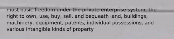 most basic freedom under the private enterprise system; the right to own, use, buy, sell, and bequeath land, buildings, machinery, equipment, patents, individual possessions, and various intangible kinds of property