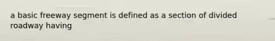 a basic freeway segment is defined as a section of divided roadway having