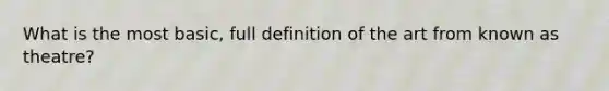 What is the most basic, full definition of the art from known as theatre?