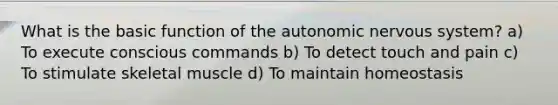 What is the basic function of the autonomic nervous system? a) To execute conscious commands b) To detect touch and pain c) To stimulate skeletal muscle d) To maintain homeostasis