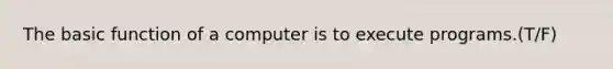 The basic function of a computer is to execute programs.(T/F)