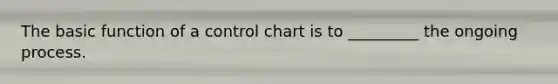 The basic function of a control chart is to _________ the ongoing process.