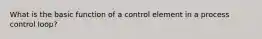 What is the basic function of a control element in a process control loop?