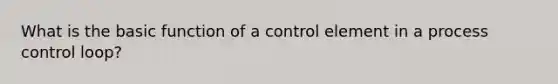 What is the basic function of a control element in a process control loop?