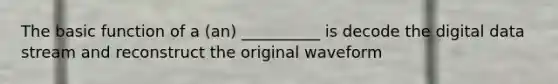The basic function of a (an) __________ is decode the digital data stream and reconstruct the original waveform