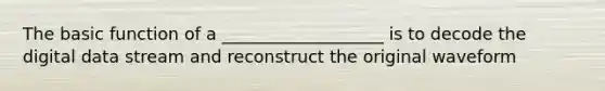 The basic function of a ___________________ is to decode the digital data stream and reconstruct the original waveform