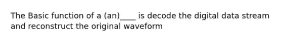 The Basic function of a (an)____ is decode the digital data stream and reconstruct the original waveform