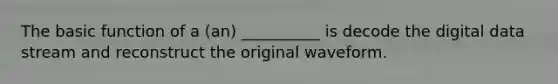 The basic function of a (an) __________ is decode the digital data stream and reconstruct the original waveform.