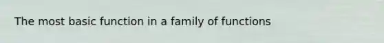 The most basic function in a family of functions