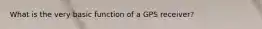 What is the very basic function of a GPS receiver?