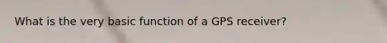 What is the very basic function of a GPS receiver?
