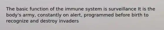 The basic function of the immune system is surveillance It is the body's army, constantly on alert, programmed before birth to recognize and destroy invaders