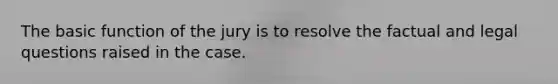 The basic function of the jury is to resolve the factual and legal questions raised in the case.