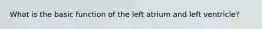 What is the basic function of the left atrium and left ventricle?