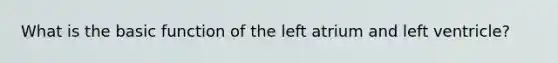 What is the basic function of the left atrium and left ventricle?