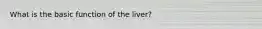 What is the basic function of the liver?