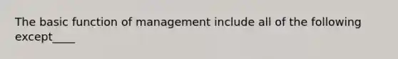 The basic function of management include all of the following except____