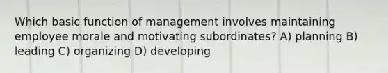 Which basic function of management involves maintaining employee morale and motivating subordinates? A) planning B) leading C) organizing D) developing