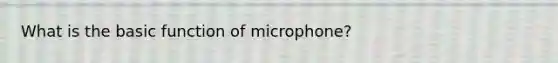 What is the basic function of microphone?