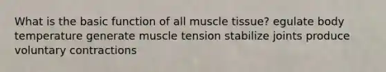 What is the basic function of all muscle tissue? egulate body temperature generate muscle tension stabilize joints produce voluntary contractions