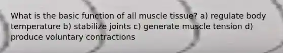 What is the basic function of all <a href='https://www.questionai.com/knowledge/kMDq0yZc0j-muscle-tissue' class='anchor-knowledge'>muscle tissue</a>? a) regulate body temperature b) stabilize joints c) generate muscle tension d) produce voluntary contractions