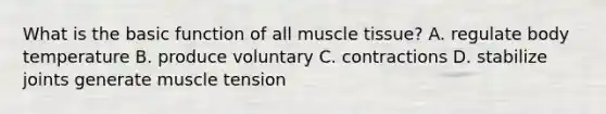 What is the basic function of all muscle tissue? A. regulate body temperature B. produce voluntary C. contractions D. stabilize joints generate muscle tension