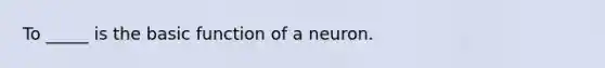 To _____ is the basic function of a neuron.