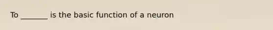 To _______ is the basic function of a neuron