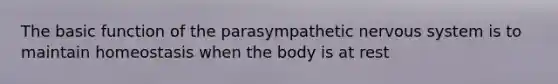 The basic function of the parasympathetic nervous system is to maintain homeostasis when the body is at rest