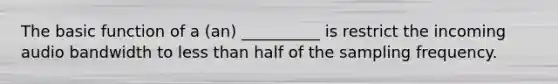 The basic function of a (an) __________ is restrict the incoming audio bandwidth to less than half of the sampling frequency.