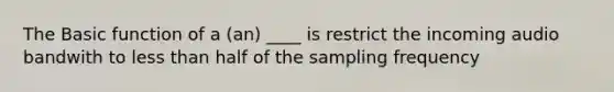 The Basic function of a (an) ____ is restrict the incoming audio bandwith to <a href='https://www.questionai.com/knowledge/k7BtlYpAMX-less-than' class='anchor-knowledge'>less than</a> half of the sampling frequency