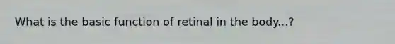 What is the basic function of retinal in the body...?