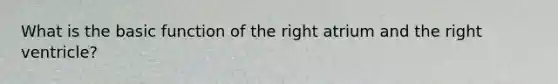 What is the basic function of the right atrium and the right ventricle?