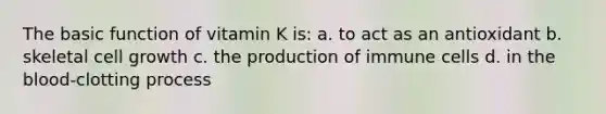 The basic function of vitamin K is: a. to act as an antioxidant b. skeletal cell growth c. the production of immune cells d. in the blood-clotting process