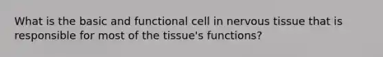 What is the basic and functional cell in nervous tissue that is responsible for most of the tissue's functions?