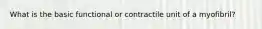 What is the basic functional or contractile unit of a myofibril?